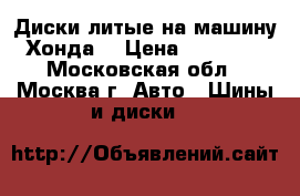 Диски литые на машину Хонда. › Цена ­ 10 000 - Московская обл., Москва г. Авто » Шины и диски   